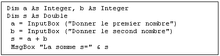 Zone de Texte: Dim a As Integer, b As Integer
Dim s As Double
 a = InputBox ("Donner le premier nombre")
 b = InputBox ("Donner le second nombre")
 s = a + b
 MsgBox "La somme s=" & s
